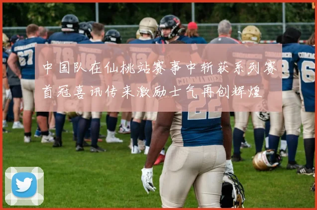 中国队在仙桃站赛事中斩获系列赛首冠喜讯传来激励士气再创辉煌