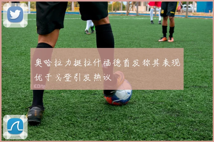 奥哈拉力挺拉什福德首发称其表现优于戈登引发热议
