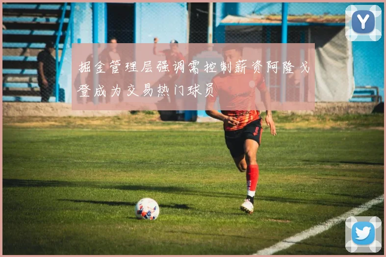 掘金管理层强调需控制薪资阿隆戈登成为交易热门球员