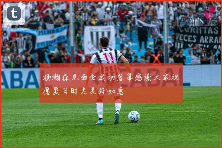 杨瀚森见面会成功落幕感谢大家祝愿夏日时光美好如意