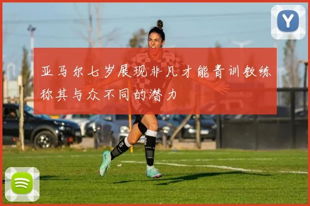 亚马尔七岁展现非凡才能青训教练称其与众不同的潜力