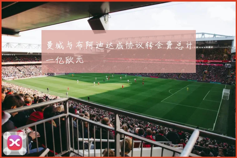 曼城与布阿迪达成协议转会费总计一亿欧元