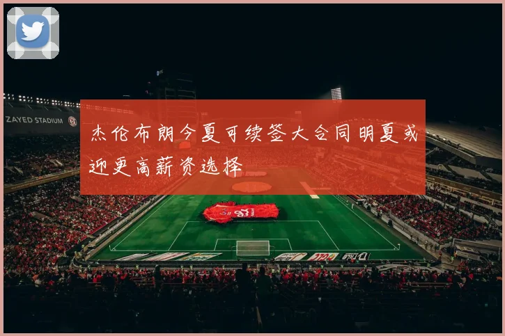 杰伦布朗今夏可续签大合同明夏或迎更高薪资选择