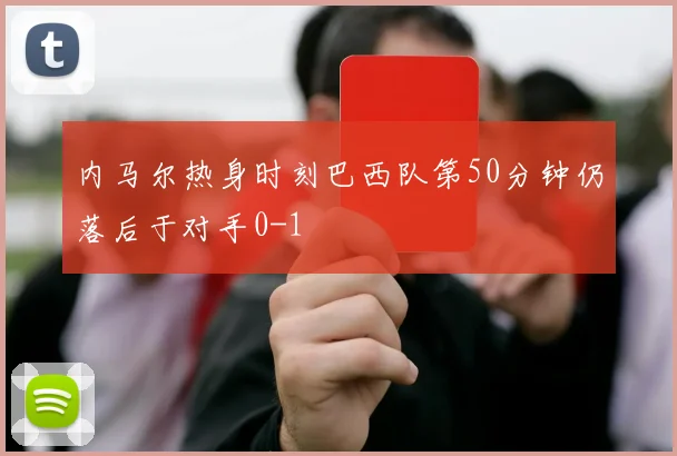 内马尔热身时刻巴西队第50分钟仍落后于对手0-1
