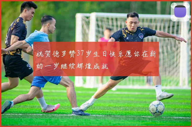 祝贺德罗赞37岁生日快乐愿你在新的一岁继续辉煌成就