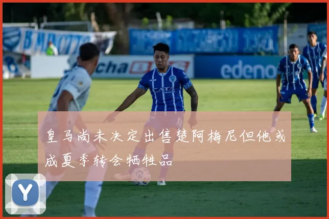 皇马尚未决定出售楚阿梅尼但他或成夏季转会牺牲品