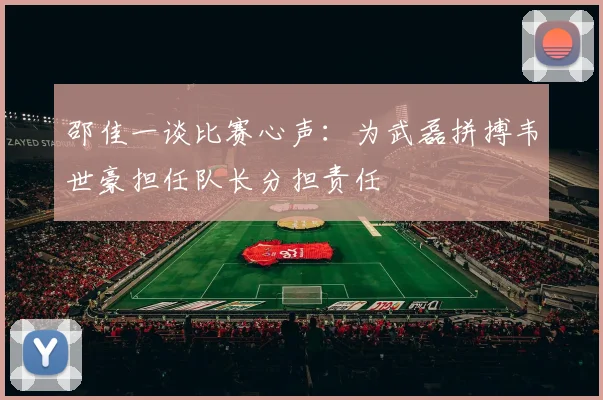 邵佳一谈比赛心声：为武磊拼搏韦世豪担任队长分担责任