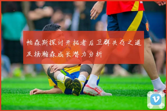 帕森斯探讨开拓者后卫群共存之道及杨瀚森成长潜力分析