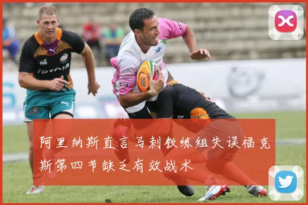 阿里纳斯直言马刺教练组失误福克斯第四节缺乏有效战术