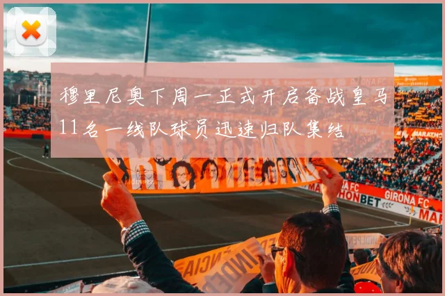 穆里尼奥下周一正式开启备战皇马11名一线队球员迅速归队集结