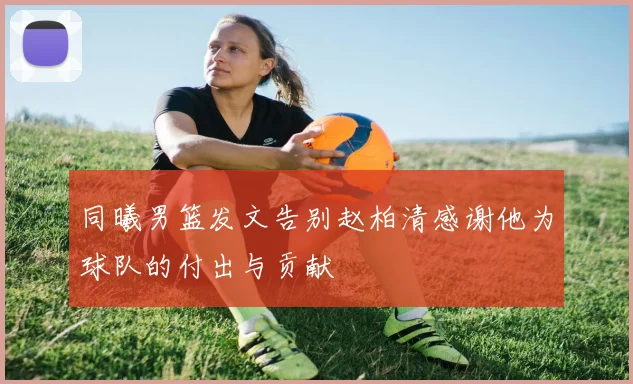 同曦男篮发文告别赵柏清感谢他为球队的付出与贡献
