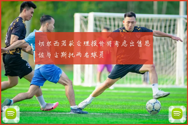 切尔西若获合理报价将考虑出售恩佐与古斯托两名球员