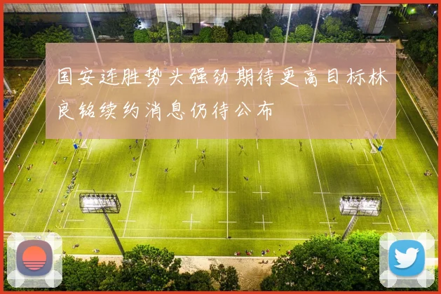 国安连胜势头强劲期待更高目标林良铭续约消息仍待公布