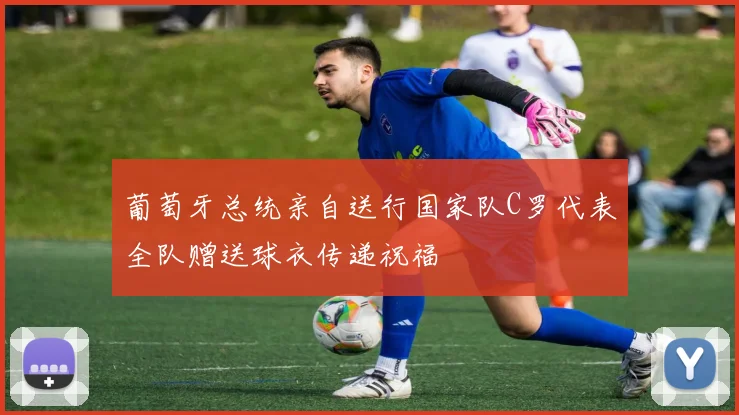 葡萄牙总统亲自送行国家队C罗代表全队赠送球衣传递祝福