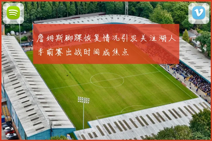 詹姆斯脚踝恢复情况引发关注湖人季前赛出战时间成焦点