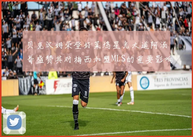 贝克汉姆荣登好莱坞星光大道阿汤哥盛赞其对梅西加盟MLS的重要影响