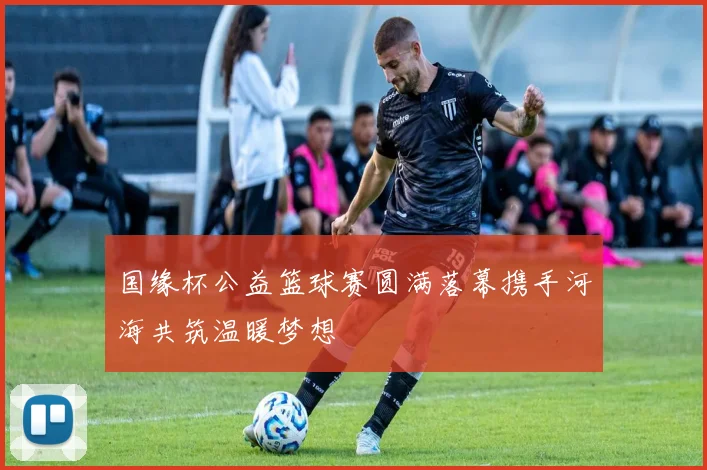 国缘杯公益篮球赛圆满落幕携手河海共筑温暖梦想