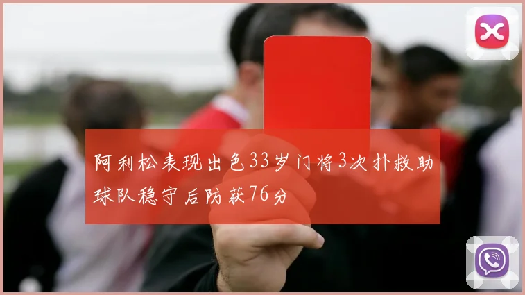 阿利松表现出色33岁门将3次扑救助球队稳守后防获76分
