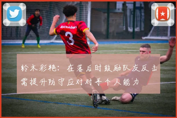 铃木彩艳：在落后时鼓励队友反击需提升防守应对对手个人能力