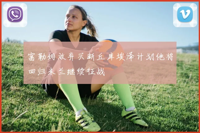 富勒姆放弃买断丘库埃泽计划他将回归米兰继续征战