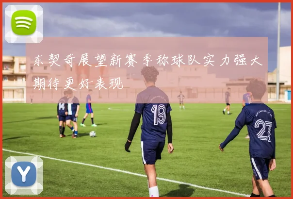 东契奇展望新赛季称球队实力强大期待更好表现