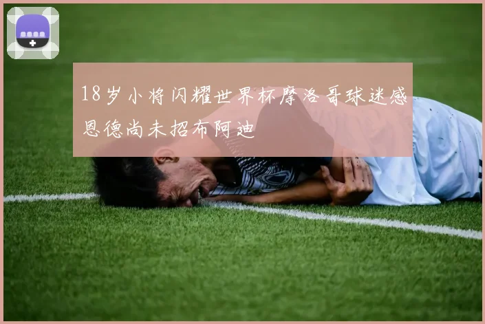 18岁小将闪耀世界杯摩洛哥球迷感恩德尚未招布阿迪