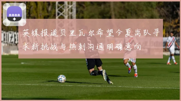 英媒报道贝里瓦尔希望今夏离队寻求新挑战与热刺沟通明确意向