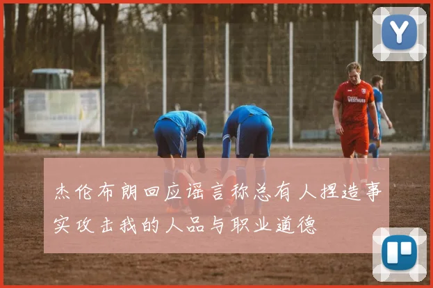 杰伦布朗回应谣言称总有人捏造事实攻击我的人品与职业道德