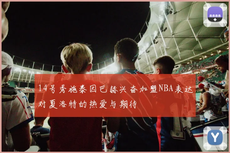 14号秀施泰因巴赫兴奋加盟NBA表达对夏洛特的热爱与期待